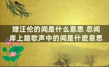 赠汪伦的闻是什么意思 忽闻岸上踏歌声中的闻是什麽意思